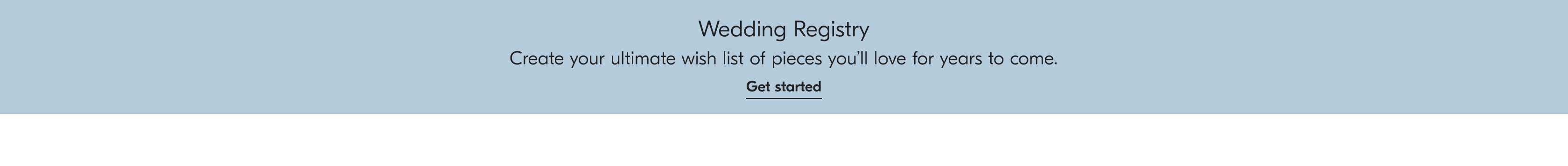 Wedding Registry. Create your ultimate wish list of pieces you'll love for years to come. Get started.