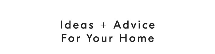 Ideas + Advice For Your Home